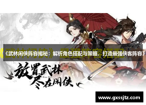 《武林闲侠阵容揭秘:解析角色搭配与策略,打造最强侠客阵容》 《武林闲侠阵容揭秘:解析角色搭配与策略,打造最强侠客阵容》
