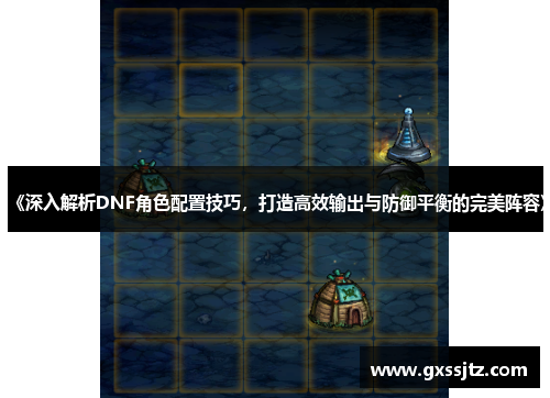 《深入解析DNF角色配置技巧,打造高效输出与防御平衡的完美阵容》 《深入解析DNF角色配置技巧,打造高效输出与防御平衡的完美阵容》